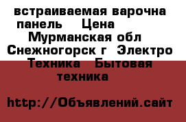 встраиваемая варочна панель. › Цена ­ 6 000 - Мурманская обл., Снежногорск г. Электро-Техника » Бытовая техника   